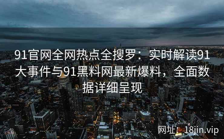 91官网全网热点全搜罗：实时解读91大事件与91黑料网最新爆料，全面数据详细呈现