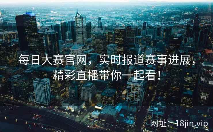 每日大赛官网，实时报道赛事进展，精彩直播带你一起看！  第2张
