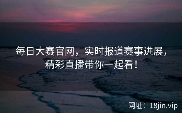 每日大赛官网，实时报道赛事进展，精彩直播带你一起看！  第1张