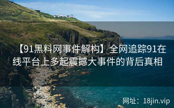 【91黑料网事件解构】全网追踪91在线平台上多起震撼大事件的背后真相  第1张