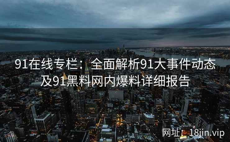 91在线专栏：全面解析91大事件动态及91黑料网内爆料详细报告