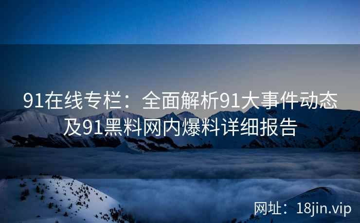 91在线专栏：全面解析91大事件动态及91黑料网内爆料详细报告  第2张