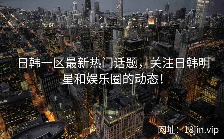 日韩一区最新热门话题，关注日韩明星和娱乐圈的动态！  第2张