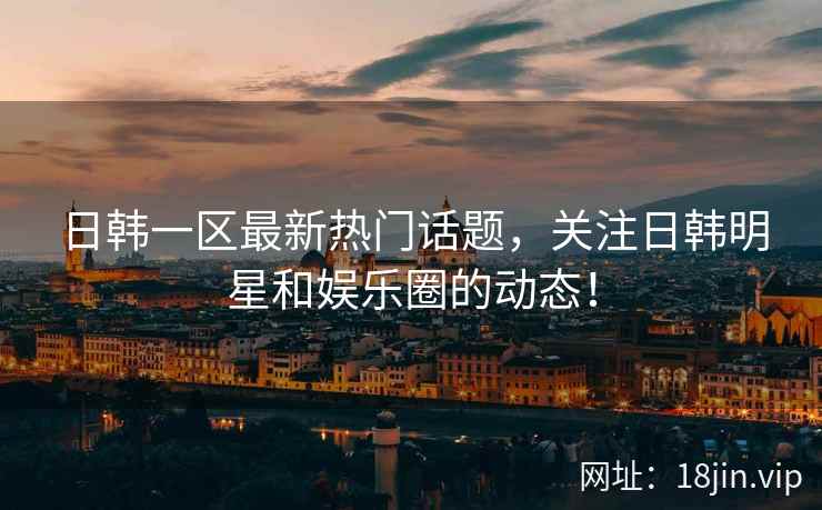 日韩一区最新热门话题，关注日韩明星和娱乐圈的动态！