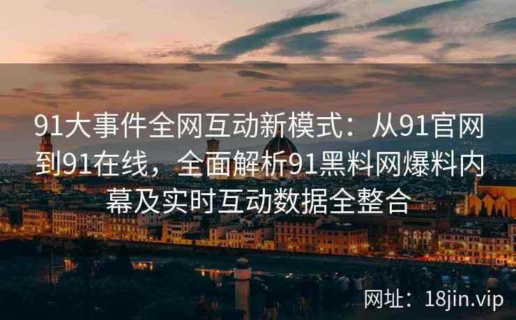 91大事件全网互动新模式：从91官网到91在线，全面解析91黑料网爆料内幕及实时互动数据全整合  第2张