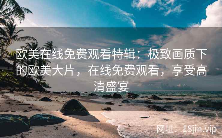 欧美在线免费观看特辑：极致画质下的欧美大片，在线免费观看，享受高清盛宴
