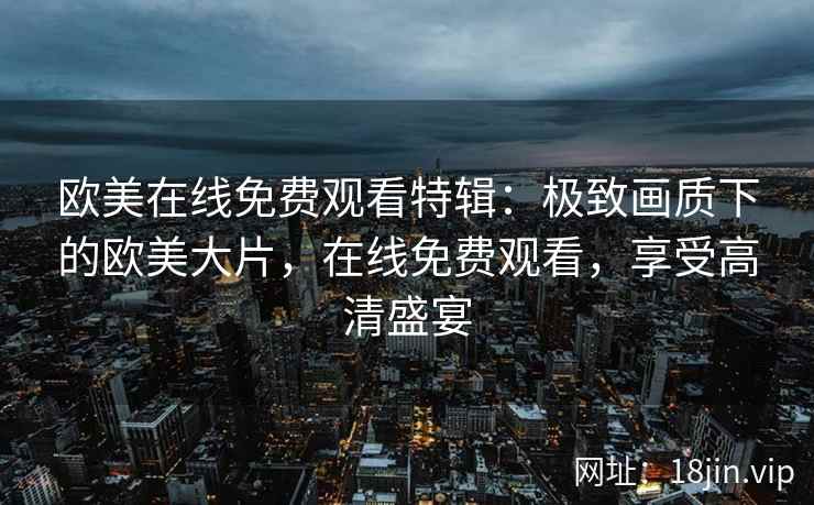欧美在线免费观看特辑：极致画质下的欧美大片，在线免费观看，享受高清盛宴  第2张