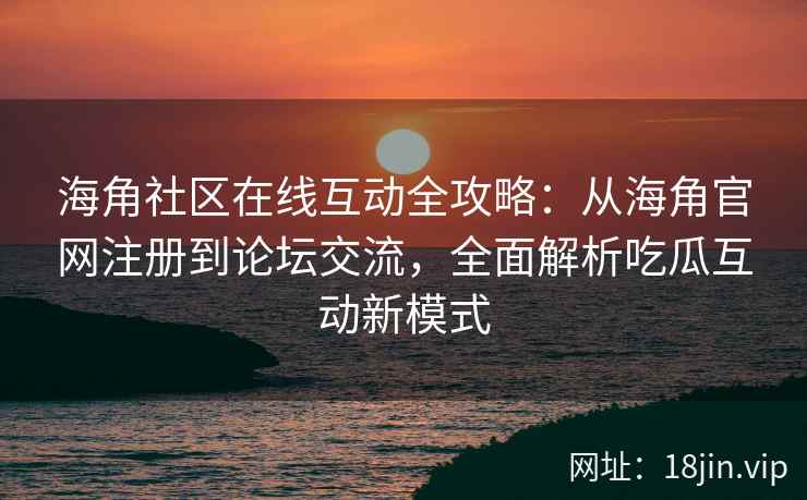 海角社区在线互动全攻略：从海角官网注册到论坛交流，全面解析吃瓜互动新模式