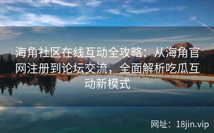 海角社区在线互动全攻略：从海角官网注册到论坛交流，全面解析吃瓜互动新模式  第2张