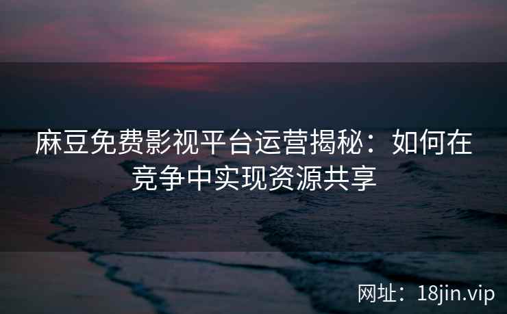 麻豆免费影视平台运营揭秘：如何在竞争中实现资源共享  第2张