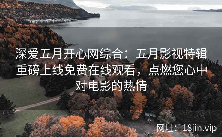 深爱五月开心网综合：五月影视特辑重磅上线免费在线观看，点燃您心中对电影的热情  第1张