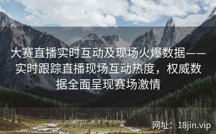 大赛直播实时互动及现场火爆数据——实时跟踪直播现场互动热度，权威数据全面呈现赛场激情  第2张