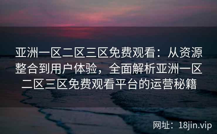 亚洲一区二区三区免费观看：从资源整合到用户体验，全面解析亚洲一区二区三区免费观看平台的运营秘籍