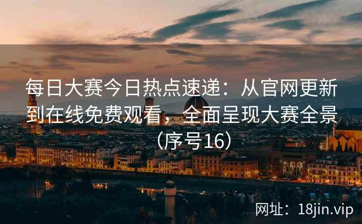 每日大赛今日热点速递：从官网更新到在线免费观看，全面呈现大赛全景（序号16）  第2张
