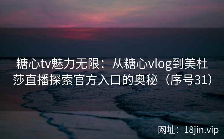 糖心tv魅力无限：从糖心vlog到美杜莎直播探索官方入口的奥秘（序号31）  第2张