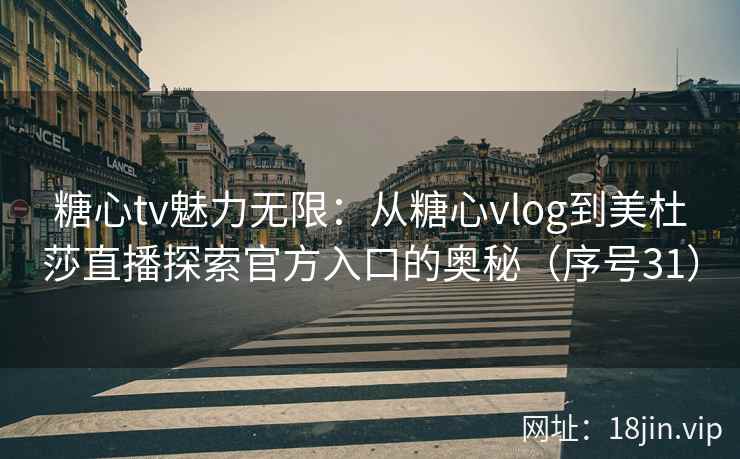 糖心tv魅力无限：从糖心vlog到美杜莎直播探索官方入口的奥秘（序号31）