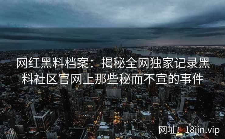 网红黑料档案：揭秘全网独家记录黑料社区官网上那些秘而不宣的事件  第2张