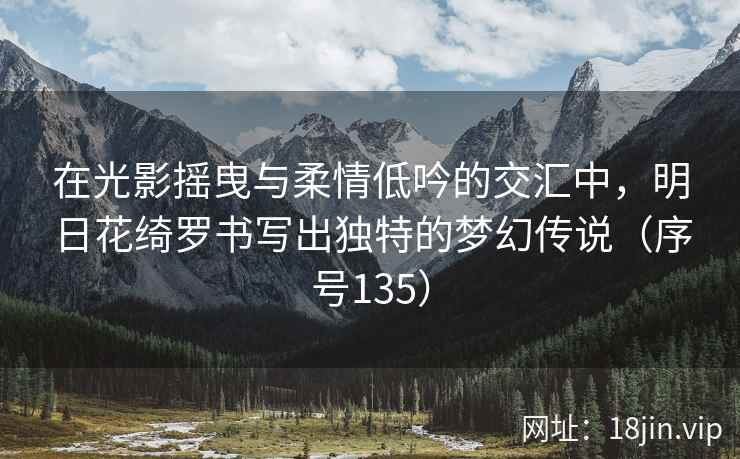 在光影摇曳与柔情低吟的交汇中，明日花绮罗书写出独特的梦幻传说（序号135）  第2张