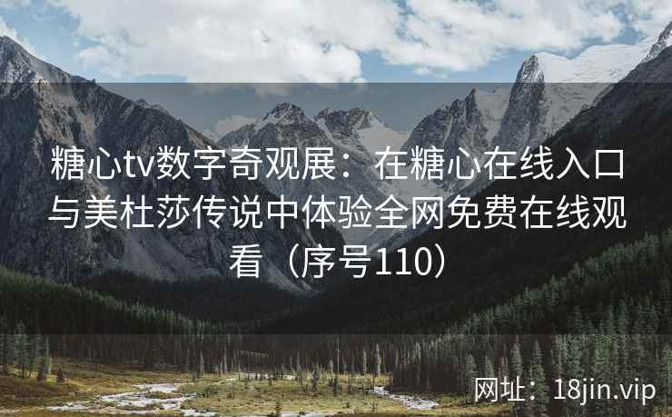 糖心tv数字奇观展：在糖心在线入口与美杜莎传说中体验全网免费在线观看（序号110）