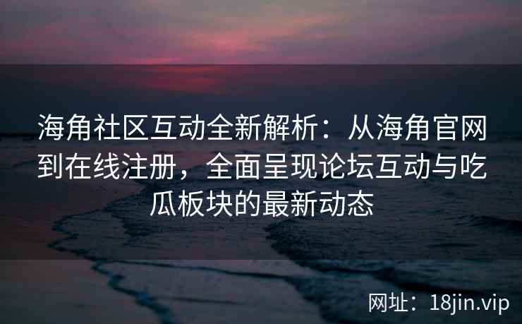 海角社区互动全新解析：从海角官网到在线注册，全面呈现论坛互动与吃瓜板块的最新动态  第2张