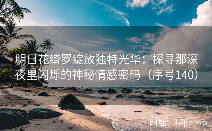 明日花绮罗绽放独特光华：探寻那深夜里闪烁的神秘情感密码（序号140）