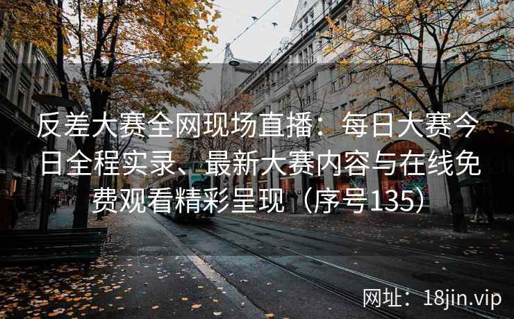 反差大赛全网现场直播：每日大赛今日全程实录、最新大赛内容与在线免费观看精彩呈现（序号135）  第2张