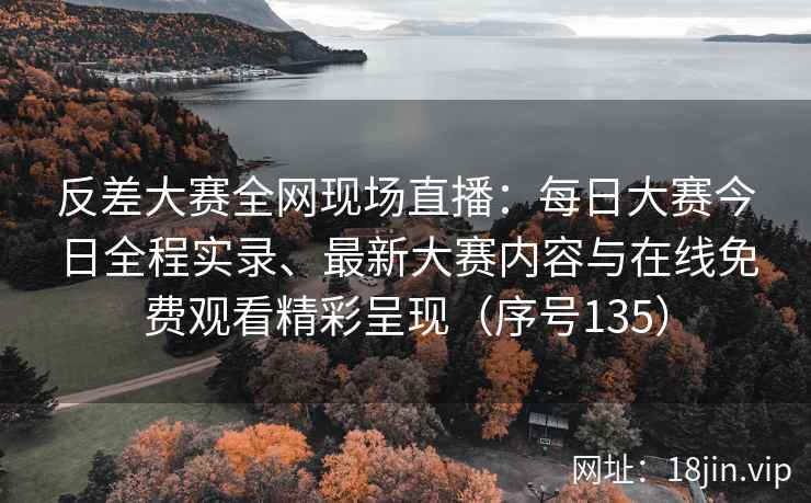 反差大赛全网现场直播：每日大赛今日全程实录、最新大赛内容与在线免费观看精彩呈现（序号135）  第1张