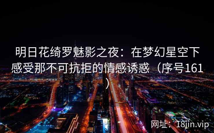 明日花绮罗魅影之夜：在梦幻星空下感受那不可抗拒的情感诱惑（序号161）  第2张
