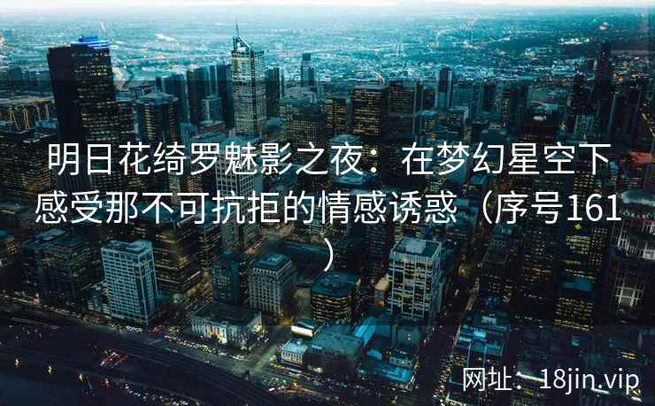 明日花绮罗魅影之夜：在梦幻星空下感受那不可抗拒的情感诱惑（序号161）