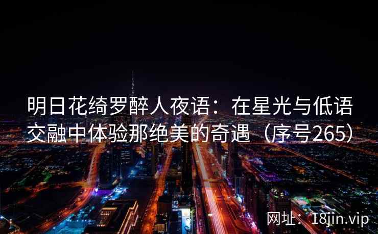 明日花绮罗醉人夜语：在星光与低语交融中体验那绝美的奇遇（序号265）