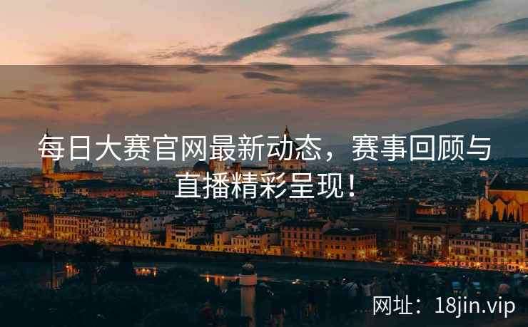 每日大赛官网最新动态，赛事回顾与直播精彩呈现！  第2张