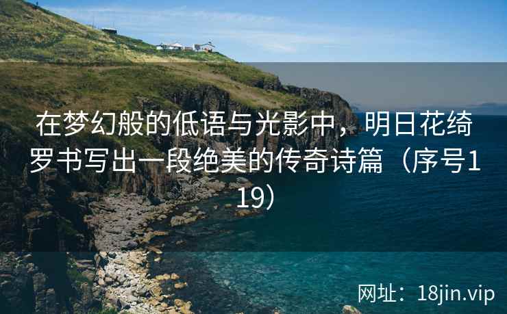 在梦幻般的低语与光影中，明日花绮罗书写出一段绝美的传奇诗篇（序号119）