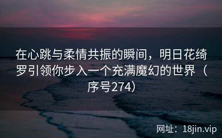 在心跳与柔情共振的瞬间，明日花绮罗引领你步入一个充满魔幻的世界（序号274）