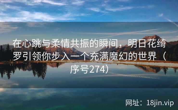 在心跳与柔情共振的瞬间，明日花绮罗引领你步入一个充满魔幻的世界（序号274）  第2张