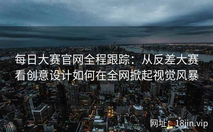 每日大赛官网全程跟踪：从反差大赛看创意设计如何在全网掀起视觉风暴  第2张