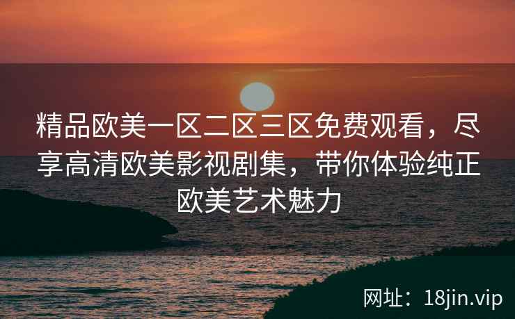 精品欧美一区二区三区免费观看，尽享高清欧美影视剧集，带你体验纯正欧美艺术魅力