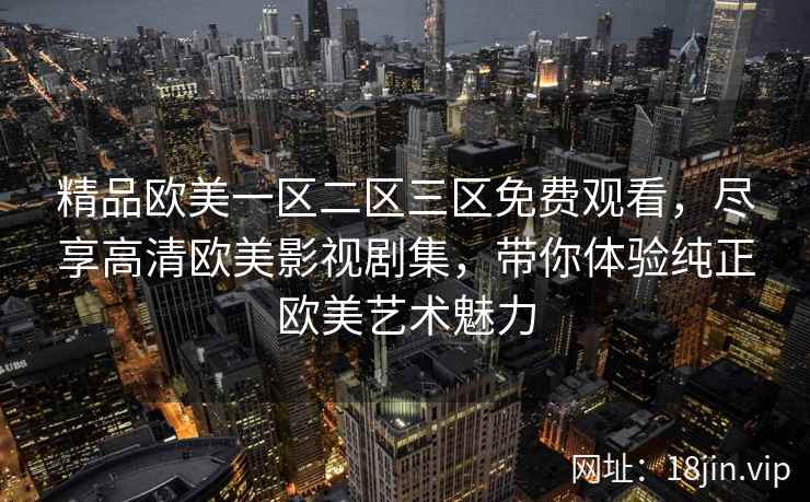 精品欧美一区二区三区免费观看，尽享高清欧美影视剧集，带你体验纯正欧美艺术魅力  第2张