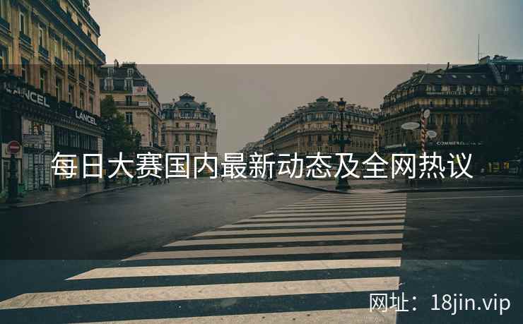 每日大赛国内最新动态及全网热议  第2张