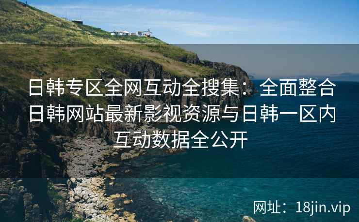 日韩专区全网互动全搜集：全面整合日韩网站最新影视资源与日韩一区内互动数据全公开  第2张