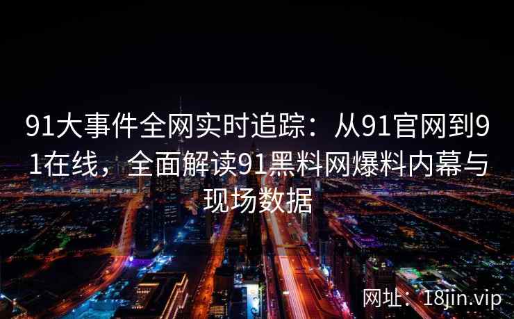 91大事件全网实时追踪：从91官网到91在线，全面解读91黑料网爆料内幕与现场数据  第2张