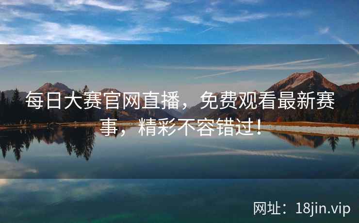 每日大赛官网直播，免费观看最新赛事，精彩不容错过！