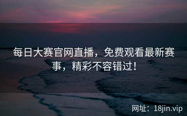 每日大赛官网直播，免费观看最新赛事，精彩不容错过！  第2张