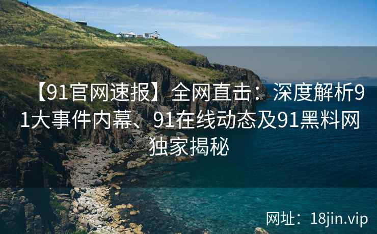 【91官网速报】全网直击：深度解析91大事件内幕、91在线动态及91黑料网独家揭秘