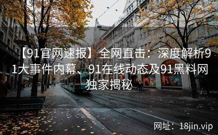 【91官网速报】全网直击：深度解析91大事件内幕、91在线动态及91黑料网独家揭秘  第2张