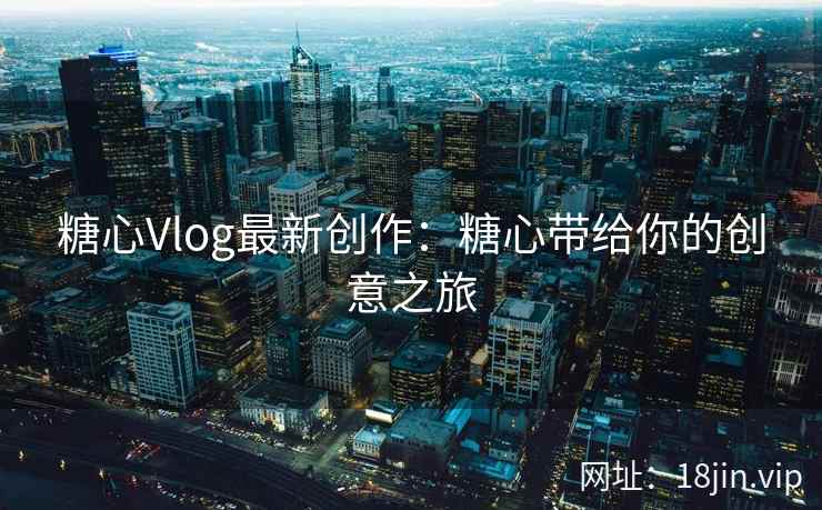 糖心Vlog最新创作：糖心带给你的创意之旅  第2张