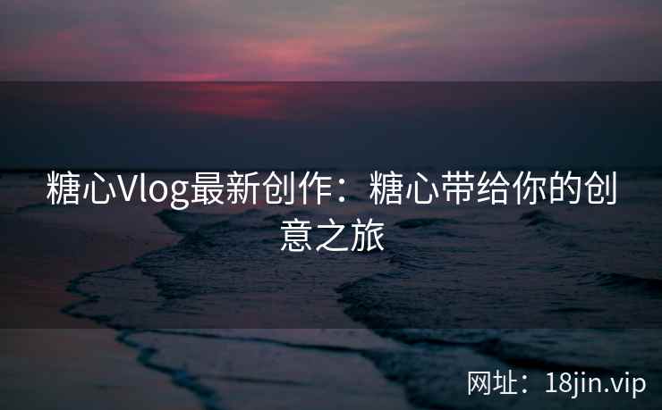 糖心Vlog最新创作：糖心带给你的创意之旅