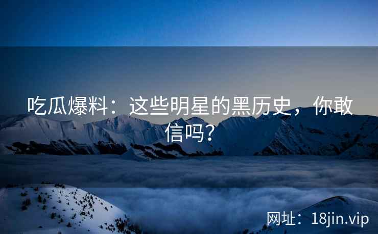 吃瓜爆料：这些明星的黑历史，你敢信吗？