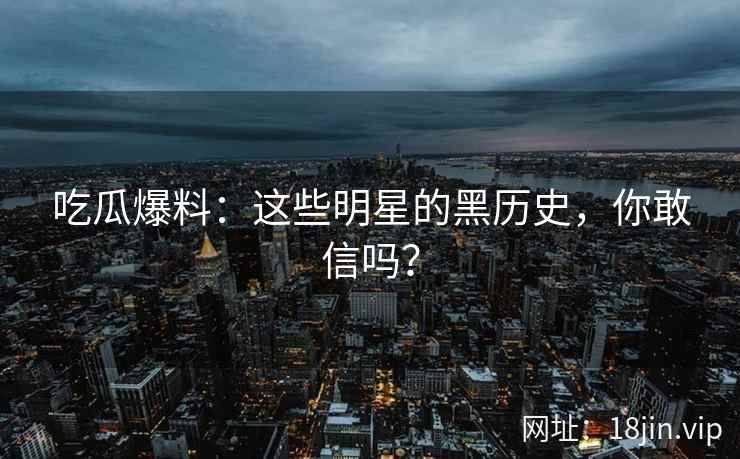 吃瓜爆料：这些明星的黑历史，你敢信吗？  第2张