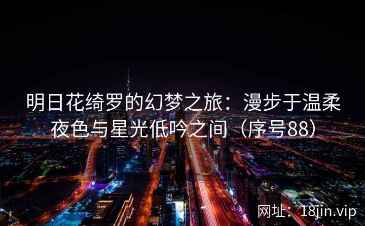明日花绮罗的幻梦之旅：漫步于温柔夜色与星光低吟之间（序号88）