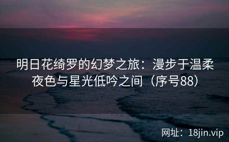 明日花绮罗的幻梦之旅：漫步于温柔夜色与星光低吟之间（序号88）  第2张